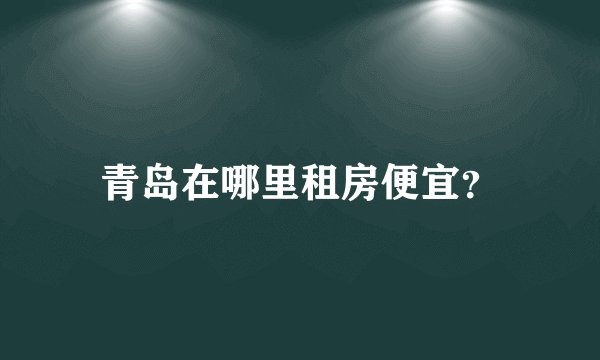 青岛在哪里租房便宜？