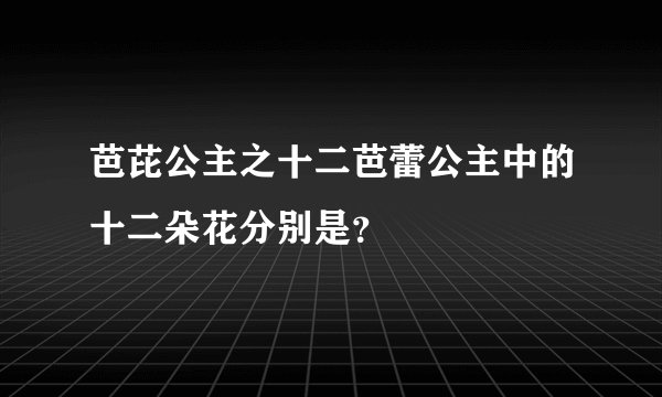 芭芘公主之十二芭蕾公主中的十二朵花分别是？