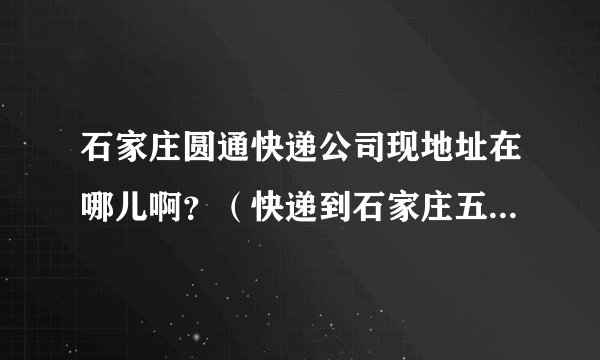 石家庄圆通快递公司现地址在哪儿啊?(快递到石家庄五六天了,现在也没给派送)?