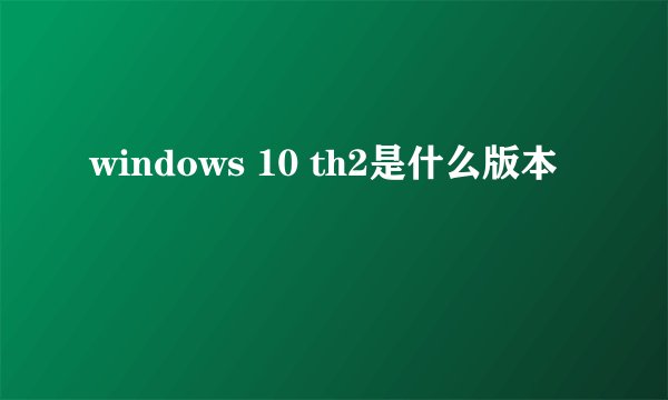 windows 10 th2是什么版本