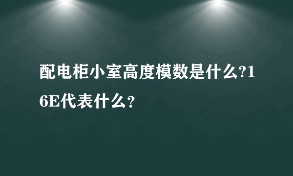 配电柜小室高度模数是什么?16E代表什么？