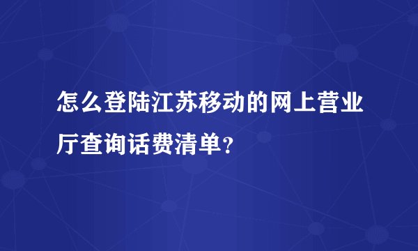 怎么登陆江苏移动的网上营业厅查询话费清单？