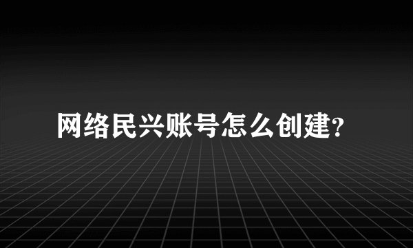 网络民兴账号怎么创建？