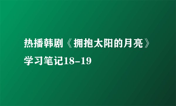 热播韩剧《拥抱太阳的月亮》学习笔记18-19
