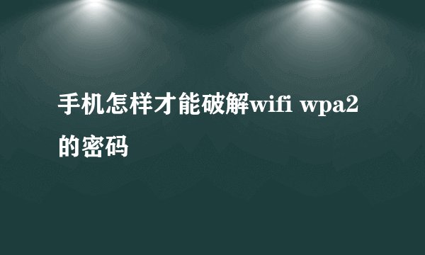 手机怎样才能破解wifi wpa2的密码