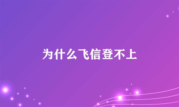 为什么飞信登不上