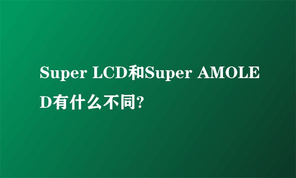 Super LCD和Super AMOLED有什么不同?