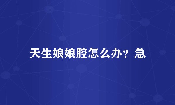 天生娘娘腔怎么办？急