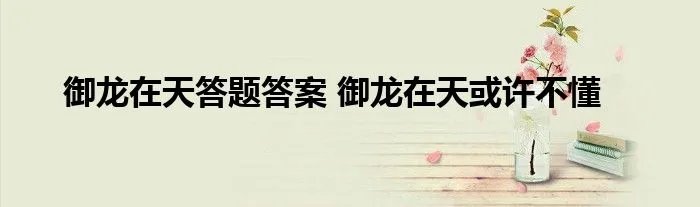 御龙在天答题答案 御龙在天或许不懂