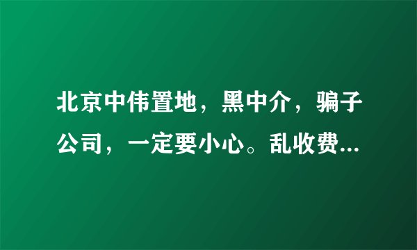 北京中伟置地,黑中介,骗子公司,一定要小心。乱收费,不退押金,像流氓一样。过份。。。。。