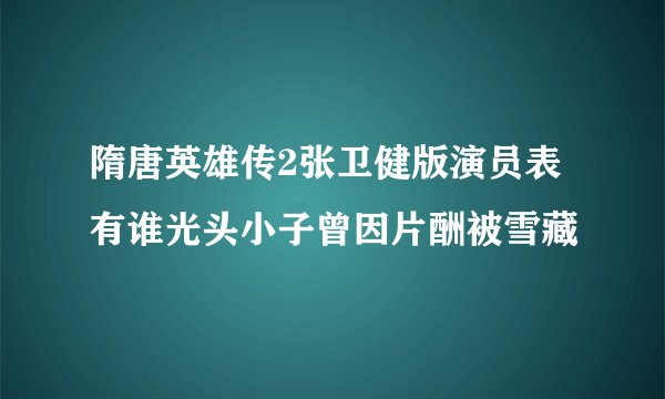 隋唐英雄传2张卫健版演员表有谁光头小子曾因片酬被雪藏