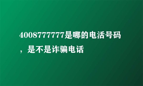 4008777777是哪的电活号码，是不是诈骗电话