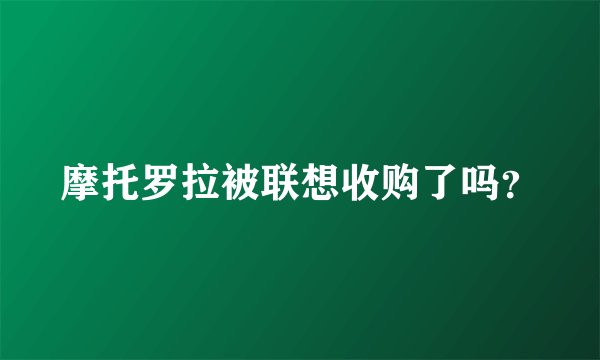 摩托罗拉被联想收购了吗？