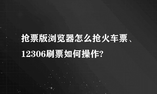 抢票版浏览器怎么抢火车票、12306刷票如何操作?
