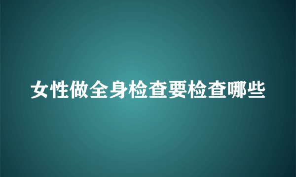 女性做全身检查要检查哪些