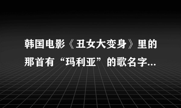 韩国电影《丑女大变身》里的那首有“玛利亚”的歌名字是什么?