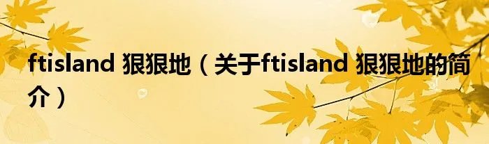 ftisland 狠狠地（关于ftisland 狠狠地的简介）