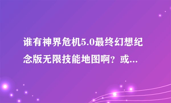 谁有神界危机5.0最终幻想纪念版无限技能地图啊？或者下载地址也可以啊
