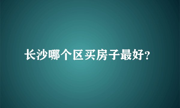 长沙哪个区买房子最好？