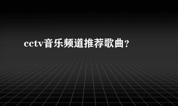 cctv音乐频道推荐歌曲？