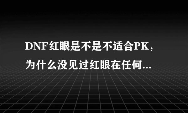 DNF红眼是不是不适合PK，为什么没见过红眼在任何一个格斗决赛中露过面