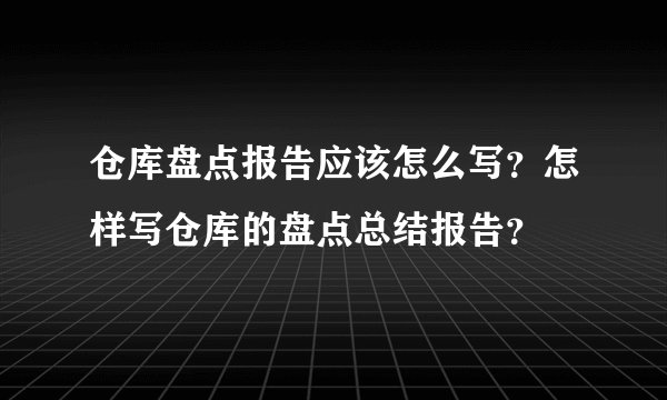 仓库盘点报告应该怎么写?怎样写仓库的盘点总结报告?