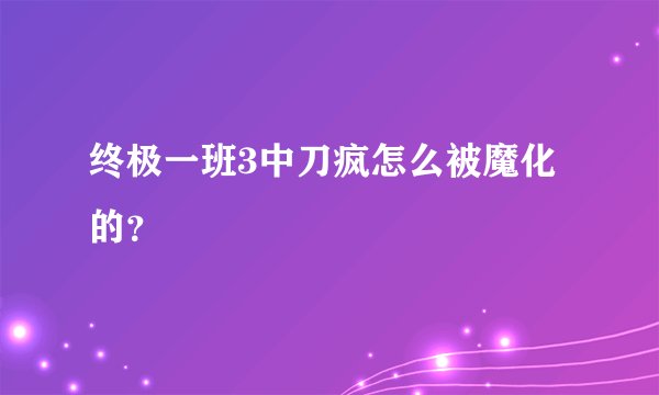 终极一班3中刀疯怎么被魔化的?