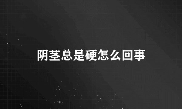 阴茎总是硬怎么回事