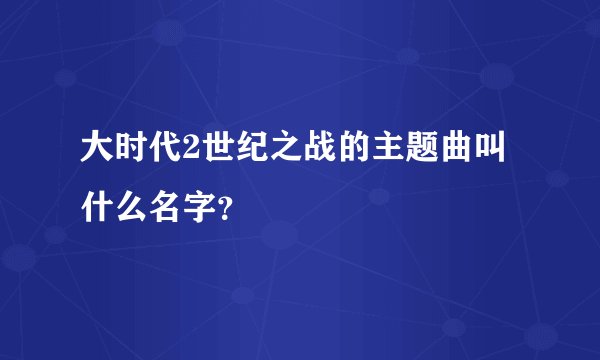 大时代2世纪之战的主题曲叫什么名字?