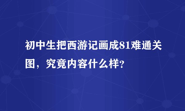 初中生把西游记画成81难通关图，究竟内容什么样？