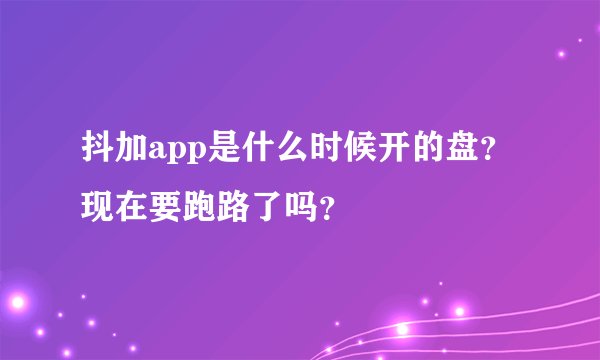 抖加app是什么时候开的盘?现在要跑路了吗?