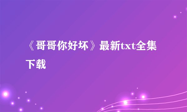 《哥哥你好坏》最新txt全集下载