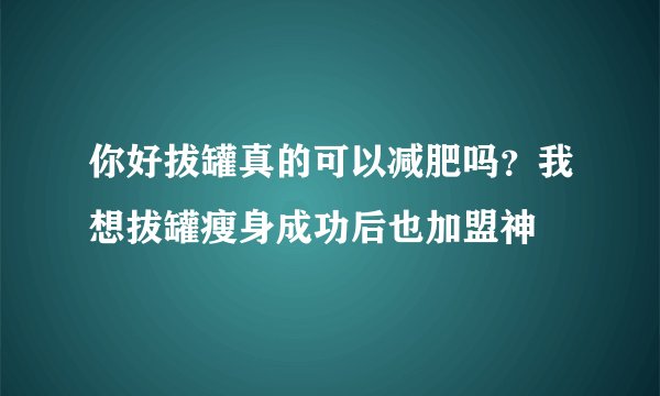 你好拔罐真的可以减肥吗？我想拔罐瘦身成功后也加盟神
