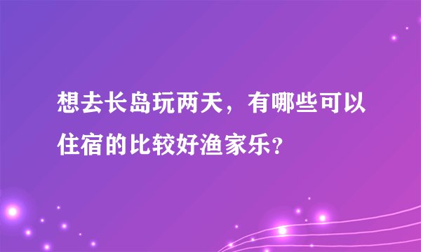 想去长岛玩两天,有哪些可以住宿的比较好渔家乐?
