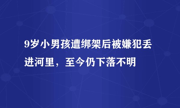 9岁小男孩遭绑架后被嫌犯丢进河里，至今仍下落不明