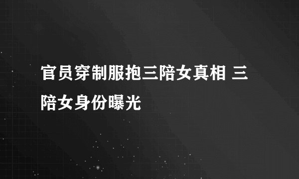 官员穿制服抱三陪女真相 三陪女身份曝光