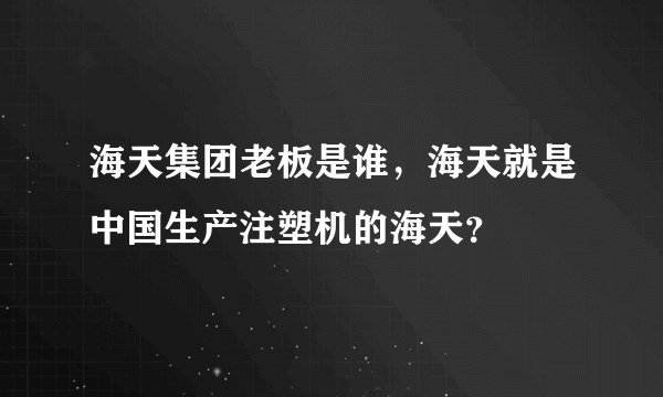 海天集团老板是谁，海天就是中国生产注塑机的海天？