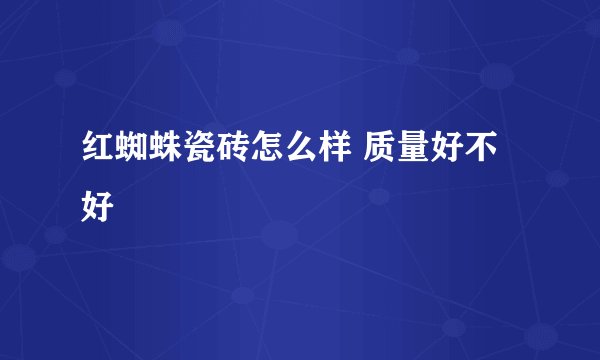 红蜘蛛瓷砖怎么样 质量好不好