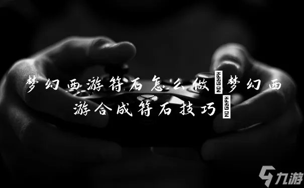 梦幻西游符石怎么做 梦幻西游合成符石技巧
