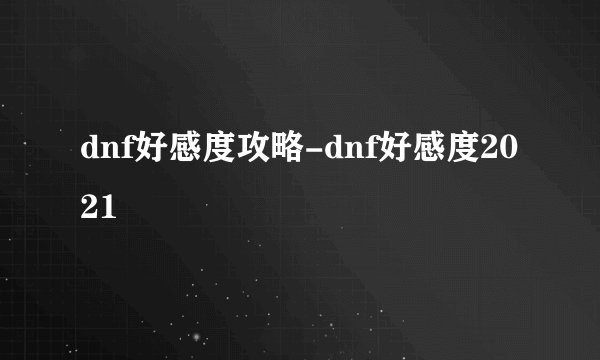 dnf好感度攻略-dnf好感度2021