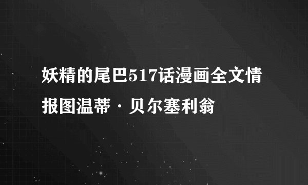 妖精的尾巴517话漫画全文情报图温蒂·贝尔塞利翁