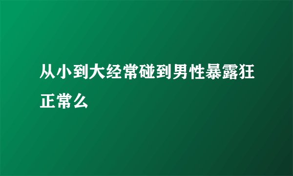 从小到大经常碰到男性暴露狂正常么