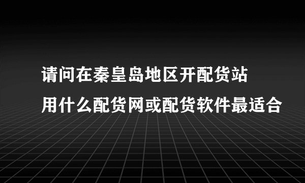 请问在秦皇岛地区开配货站 用什么配货网或配货软件最适合
