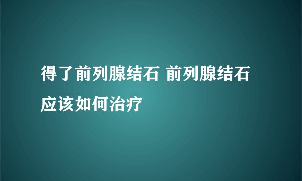 得了前列腺结石 前列腺结石应该如何治疗