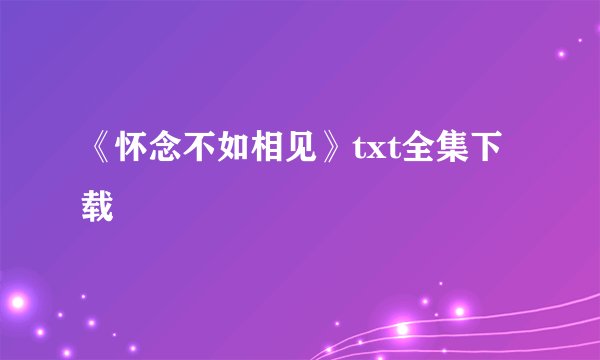《怀念不如相见》txt全集下载