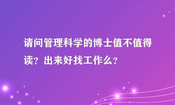 请问管理科学的博士值不值得读？出来好找工作么？