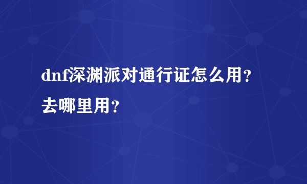 dnf深渊派对通行证怎么用?去哪里用?