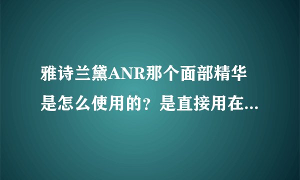 雅诗兰黛ANR那个面部精华是怎么使用的？是直接用在脸上还是ANR精华外面再加上一层面霜？