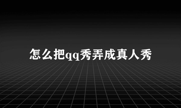 怎么把qq秀弄成真人秀