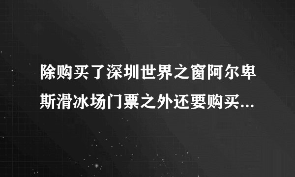 除购买了深圳世界之窗阿尔卑斯滑冰场门票之外还要购买世界之窗门票才能去滑冰吗？